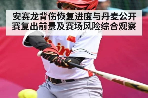 安赛龙背伤恢复进度与丹麦公开赛复出前景及赛场风险综合观察